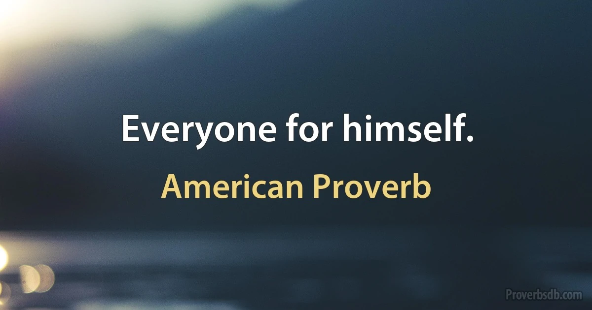 Everyone for himself. (American Proverb)