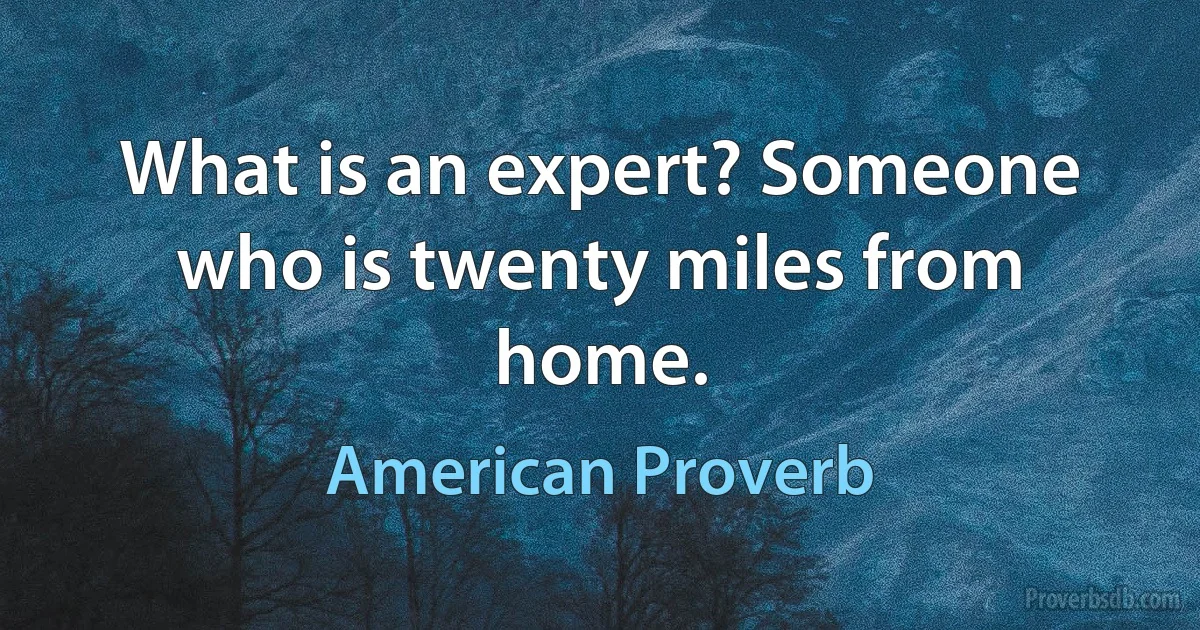 What is an expert? Someone who is twenty miles from home. (American Proverb)