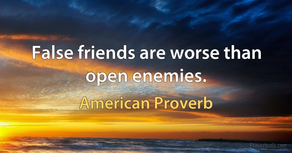 False friends are worse than open enemies. (American Proverb)