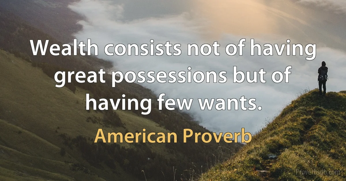 Wealth consists not of having great possessions but of having few wants. (American Proverb)