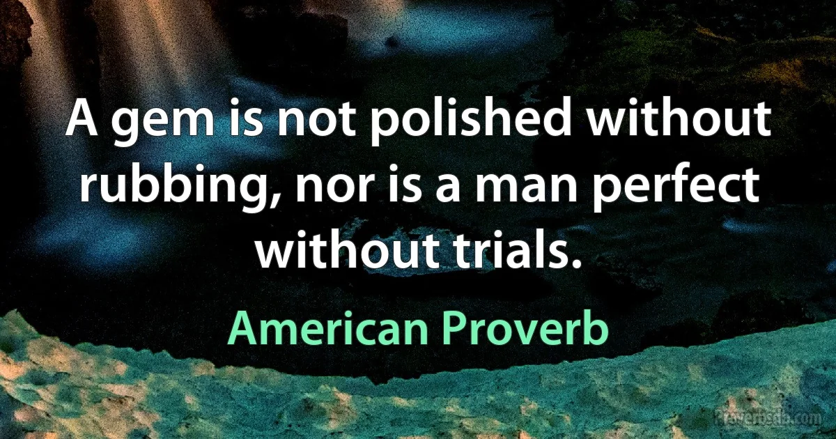 A gem is not polished without rubbing, nor is a man perfect without trials. (American Proverb)