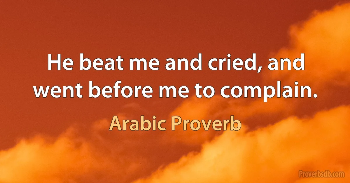 He beat me and cried, and went before me to complain. (Arabic Proverb)