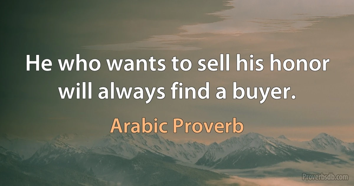 He who wants to sell his honor will always find a buyer. (Arabic Proverb)