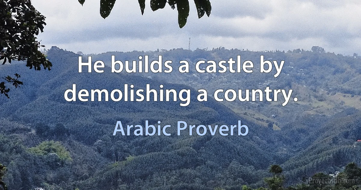 He builds a castle by demolishing a country. (Arabic Proverb)