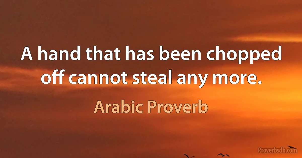 A hand that has been chopped off cannot steal any more. (Arabic Proverb)