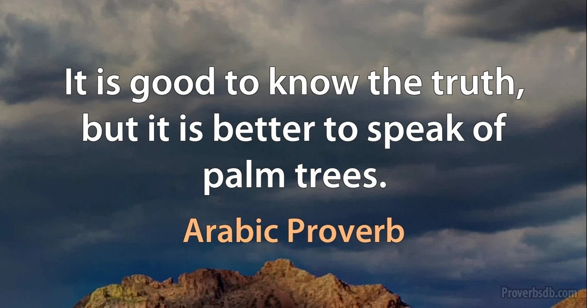 It is good to know the truth, but it is better to speak of palm trees. (Arabic Proverb)