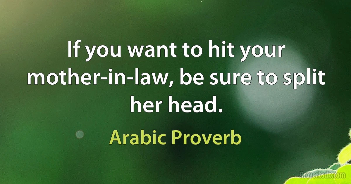 If you want to hit your mother-in-law, be sure to split her head. (Arabic Proverb)