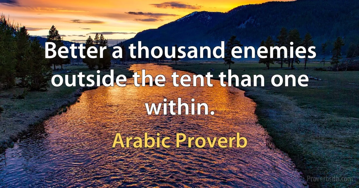 Better a thousand enemies outside the tent than one within. (Arabic Proverb)