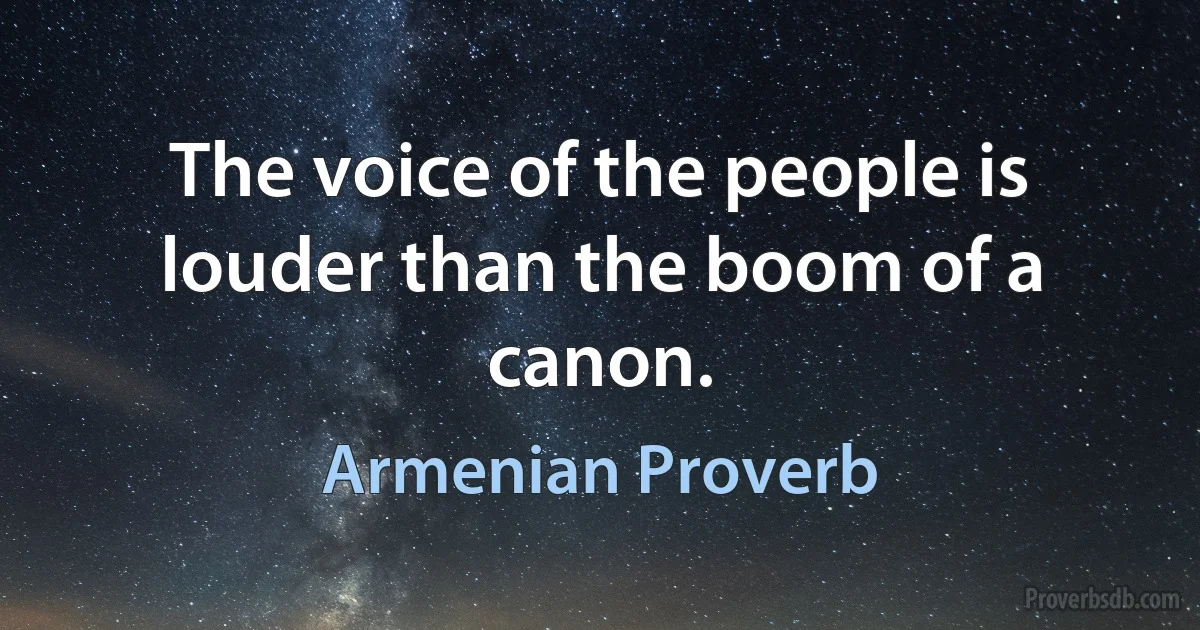 The voice of the people is louder than the boom of a canon. (Armenian Proverb)