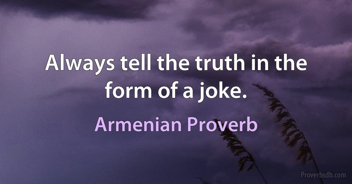 Always tell the truth in the form of a joke. (Armenian Proverb)