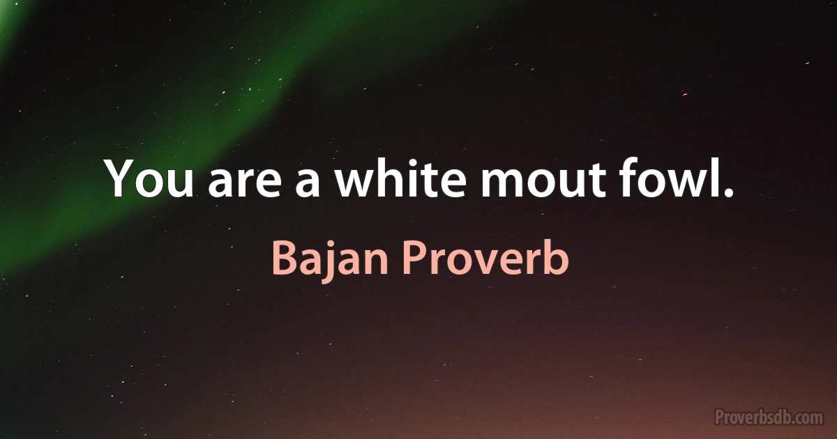 You are a white mout fowl. (Bajan Proverb)