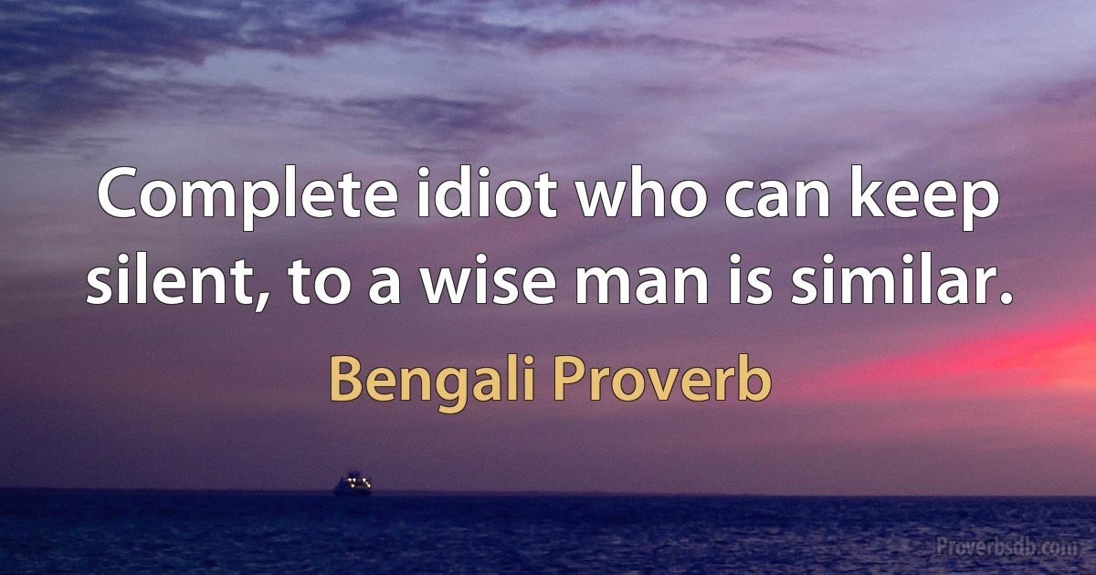 Complete idiot who can keep silent, to a wise man is similar. (Bengali Proverb)