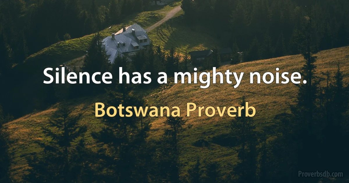 Silence has a mighty noise. (Botswana Proverb)