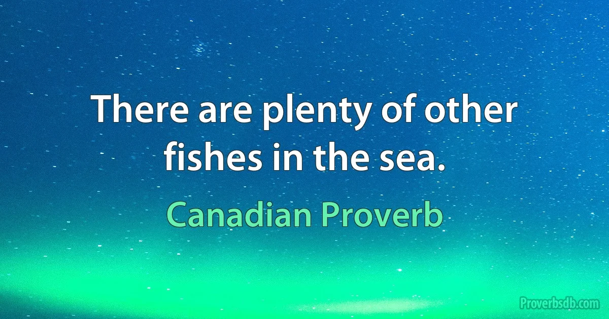 There are plenty of other fishes in the sea. (Canadian Proverb)