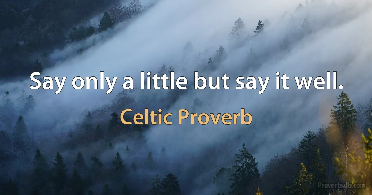 Say only a little but say it well. (Celtic Proverb)