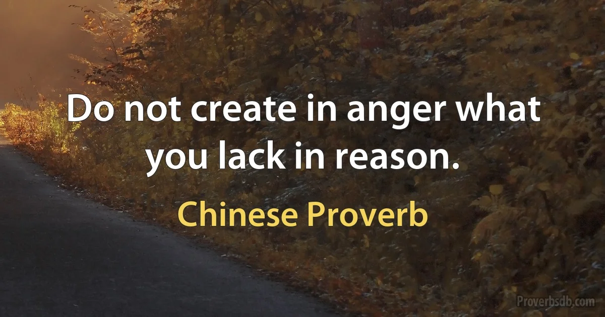 Do not create in anger what you lack in reason. (Chinese Proverb)