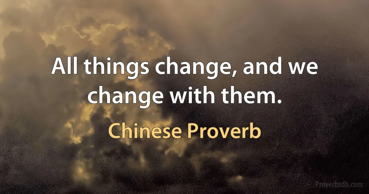 All things change, and we change with them. (Chinese Proverb)