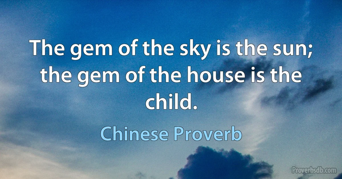 The gem of the sky is the sun; the gem of the house is the child. (Chinese Proverb)