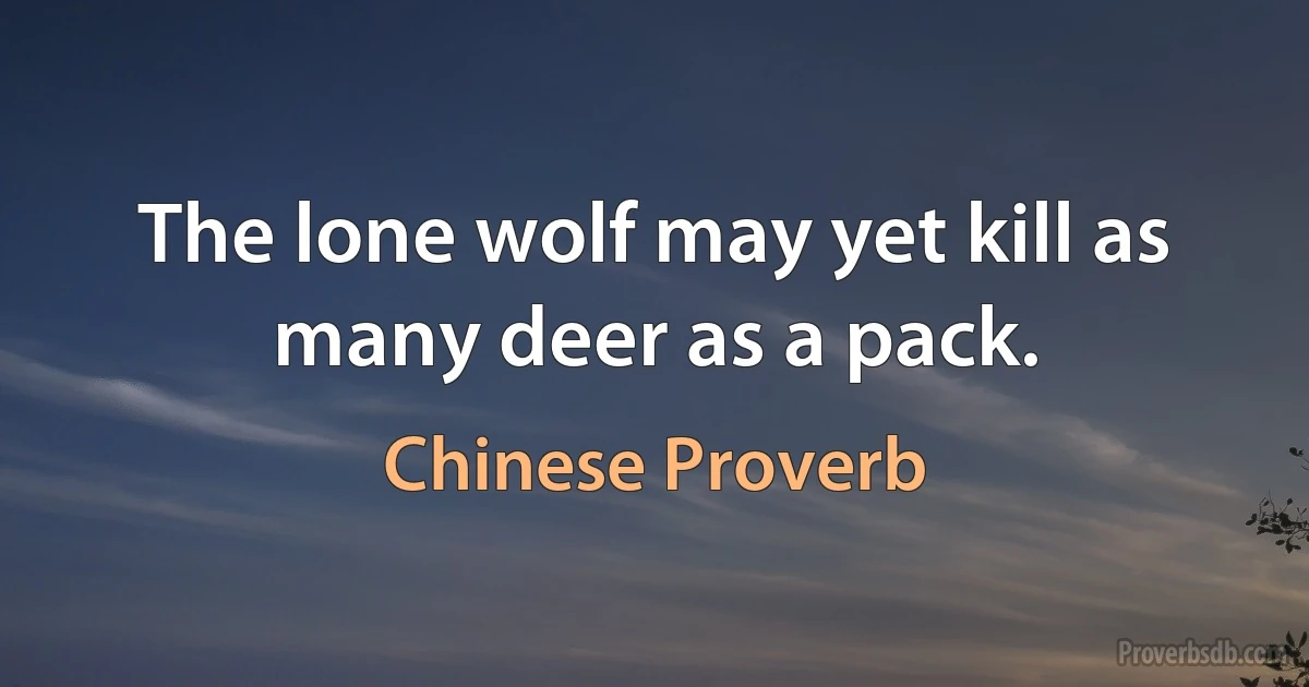 The lone wolf may yet kill as many deer as a pack. (Chinese Proverb)