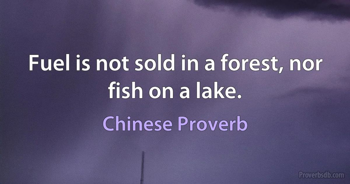 Fuel is not sold in a forest, nor fish on a lake. (Chinese Proverb)