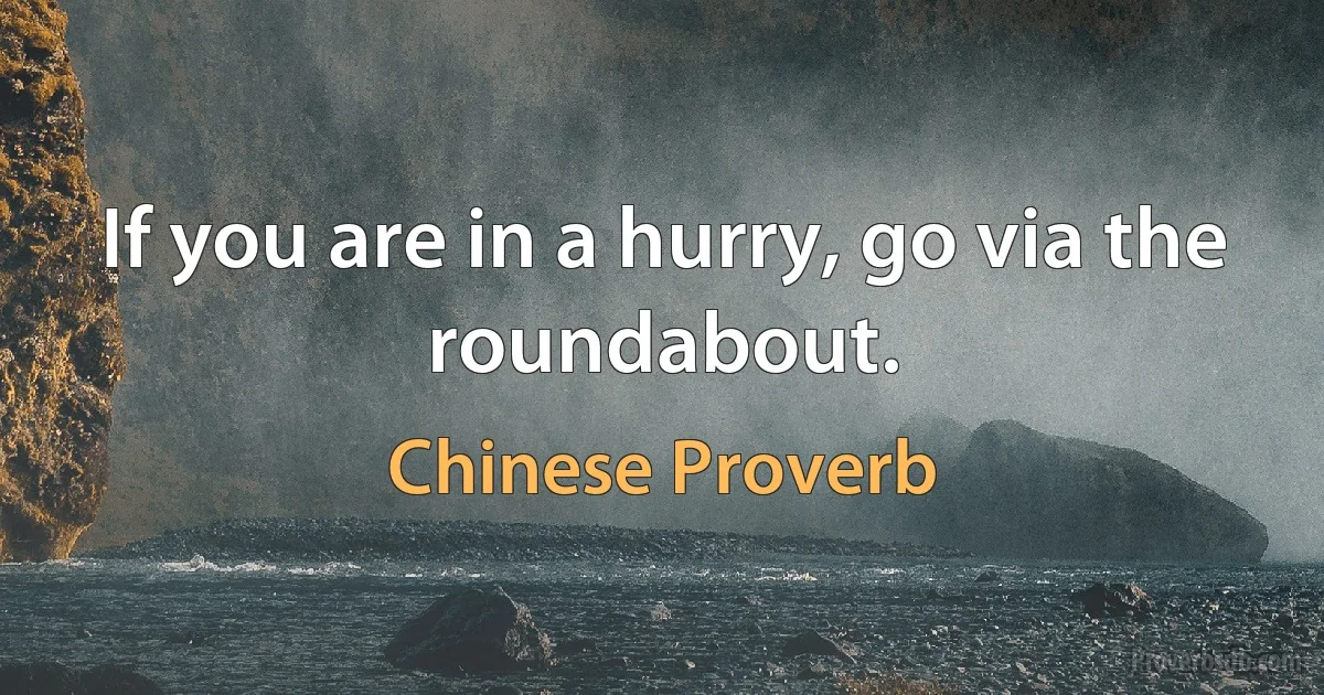 If you are in a hurry, go via the roundabout. (Chinese Proverb)