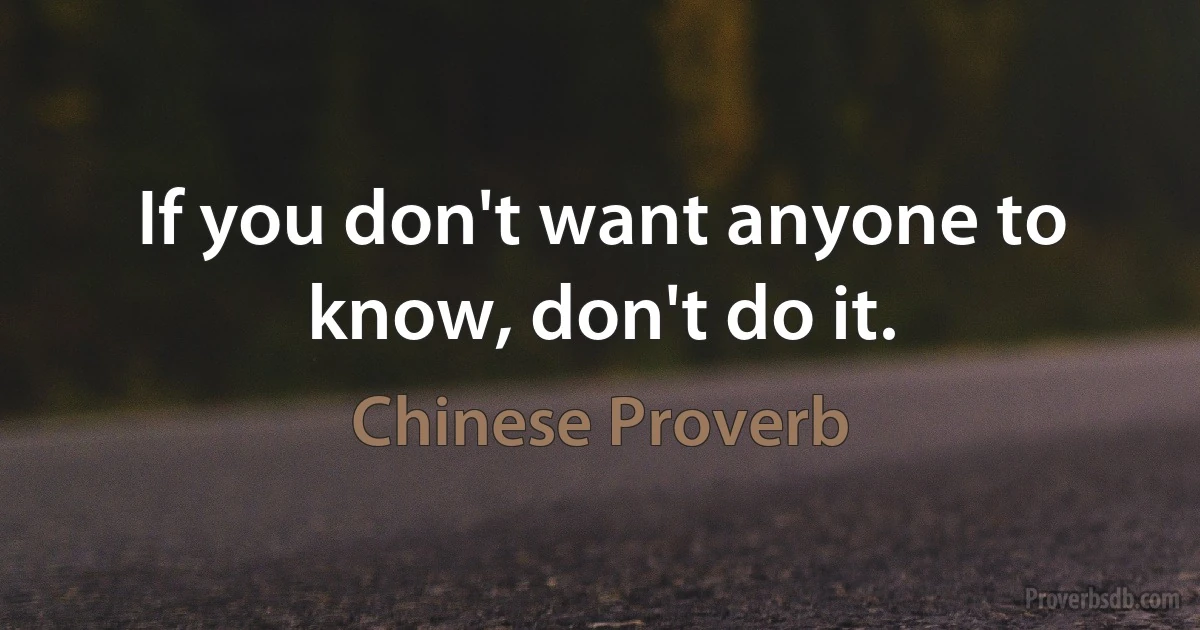 If you don't want anyone to know, don't do it. (Chinese Proverb)