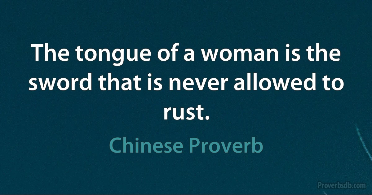 The tongue of a woman is the sword that is never allowed to rust. (Chinese Proverb)