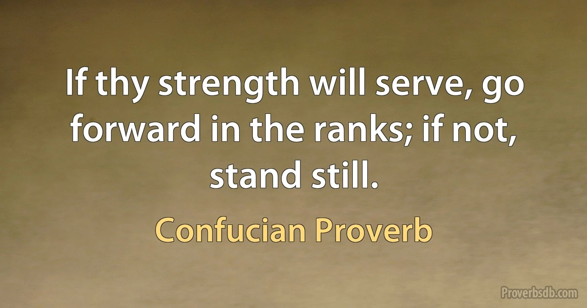 If thy strength will serve, go forward in the ranks; if not, stand still. (Confucian Proverb)