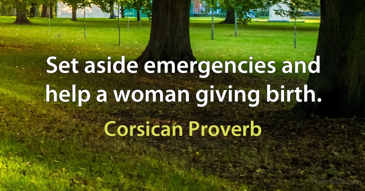 Set aside emergencies and help a woman giving birth. (Corsican Proverb)