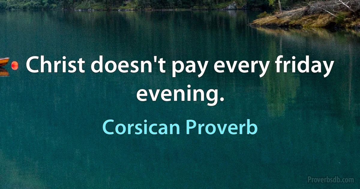 Christ doesn't pay every friday evening. (Corsican Proverb)