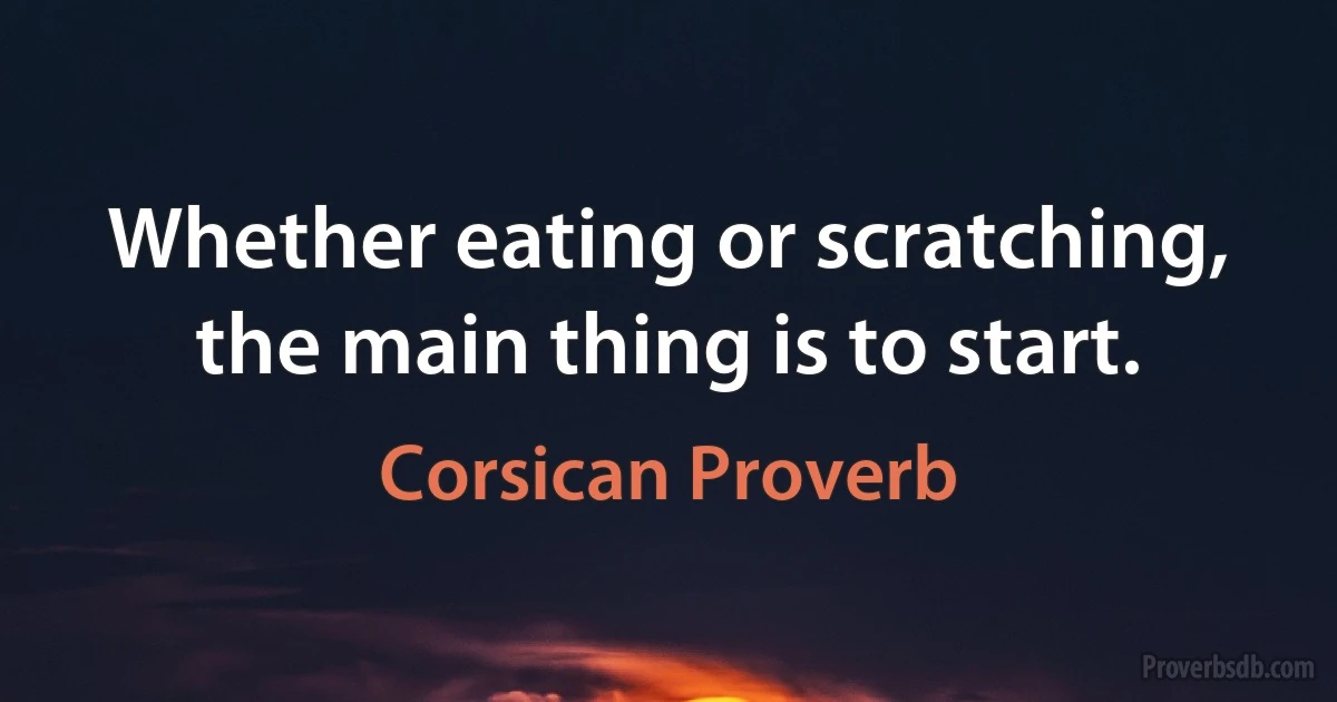 Whether eating or scratching, the main thing is to start. (Corsican Proverb)