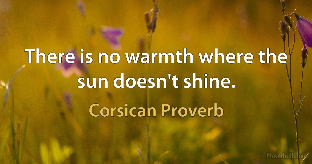 There is no warmth where the sun doesn't shine. (Corsican Proverb)