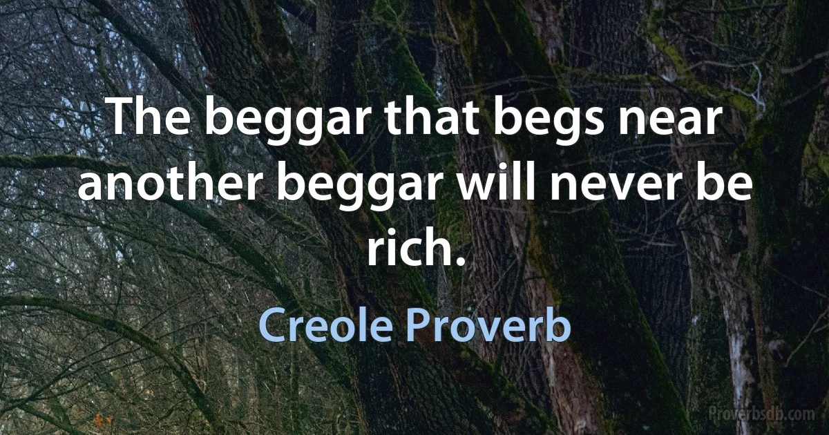 The beggar that begs near another beggar will never be rich. (Creole Proverb)