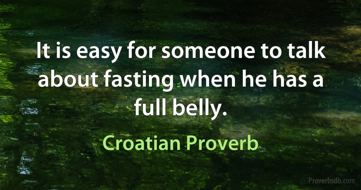 It is easy for someone to talk about fasting when he has a full belly. (Croatian Proverb)