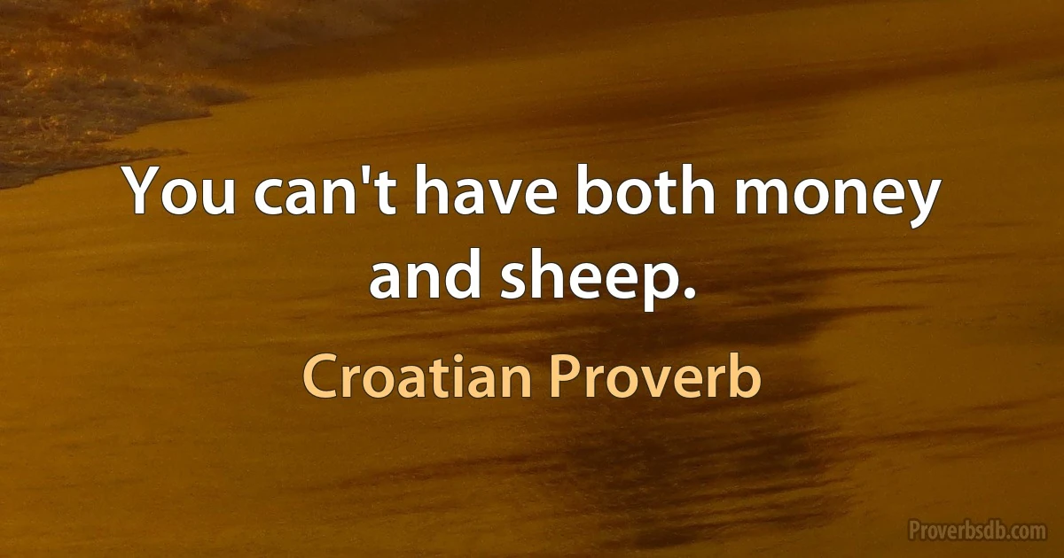 You can't have both money and sheep. (Croatian Proverb)