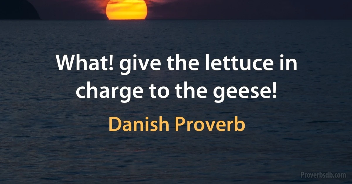 What! give the lettuce in charge to the geese! (Danish Proverb)