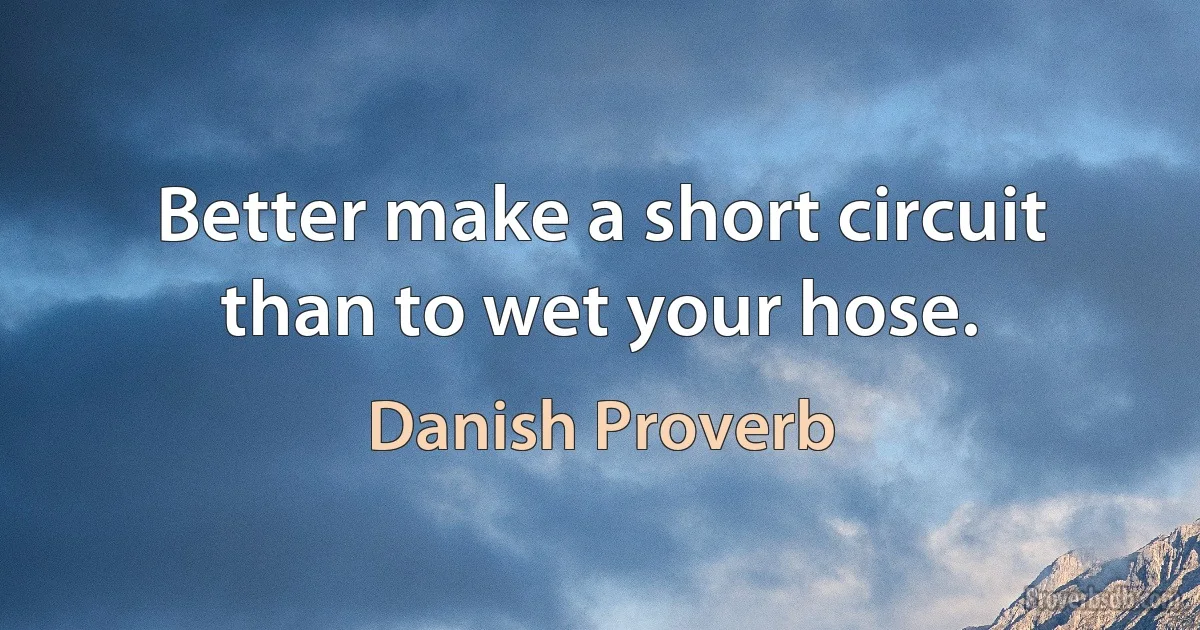 Better make a short circuit than to wet your hose. (Danish Proverb)