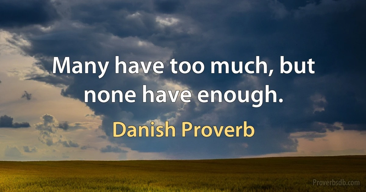 Many have too much, but none have enough. (Danish Proverb)