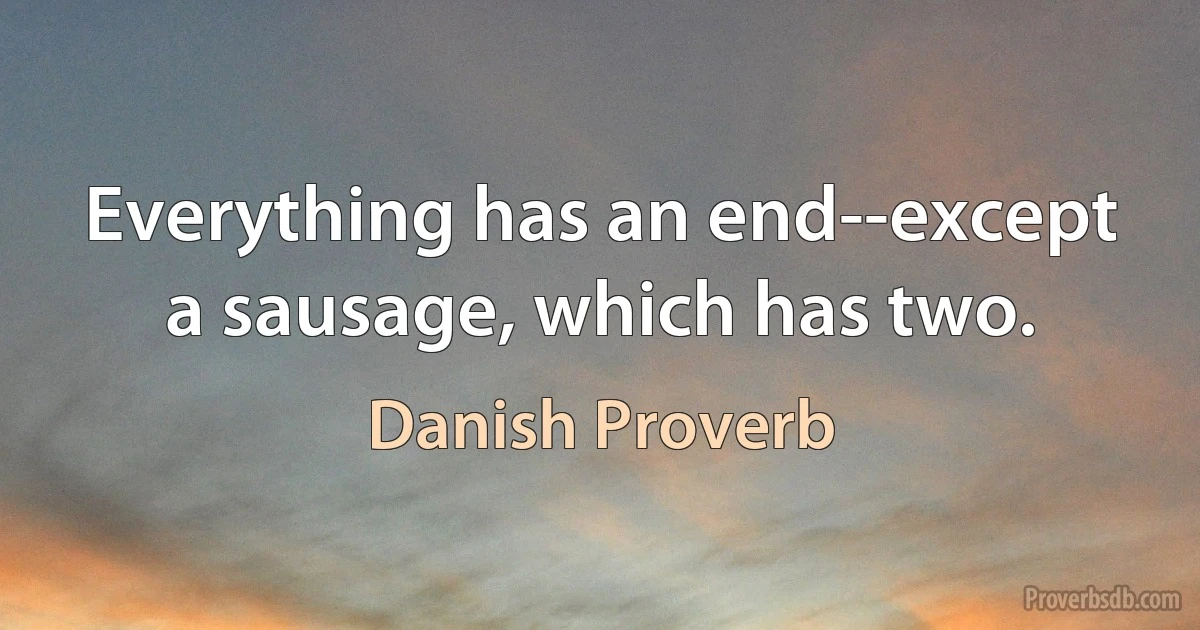 Everything has an end--except a sausage, which has two. (Danish Proverb)