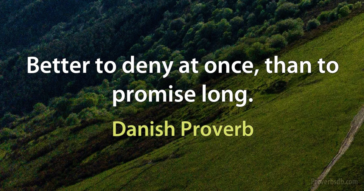 Better to deny at once, than to promise long. (Danish Proverb)