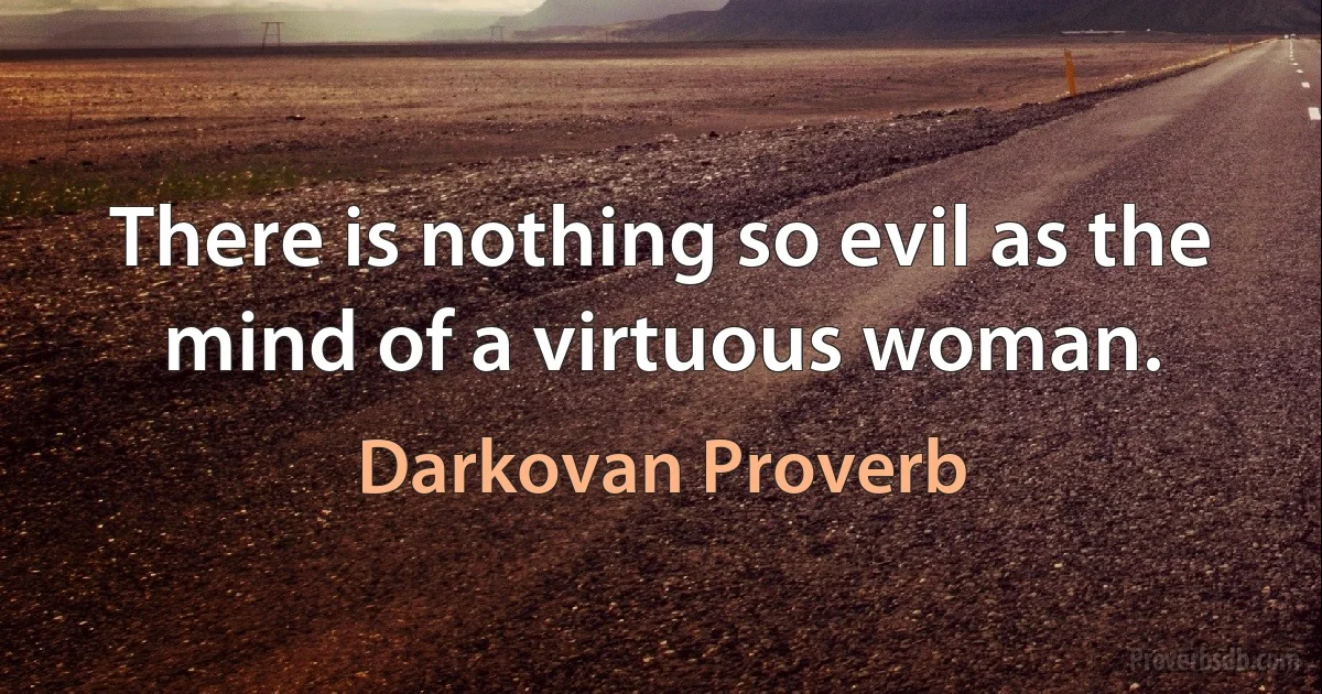 There is nothing so evil as the mind of a virtuous woman. (Darkovan Proverb)