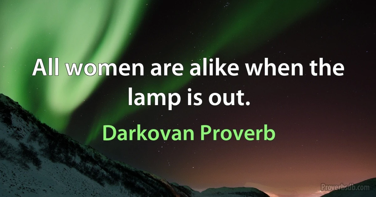 All women are alike when the lamp is out. (Darkovan Proverb)