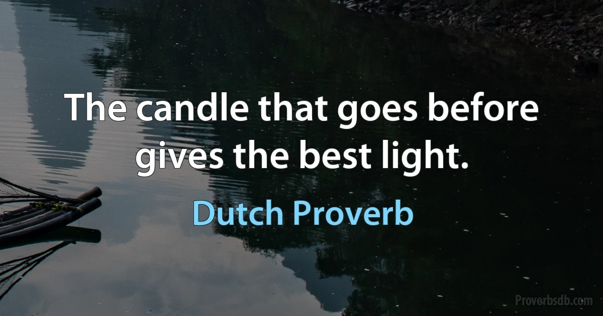 The candle that goes before gives the best light. (Dutch Proverb)