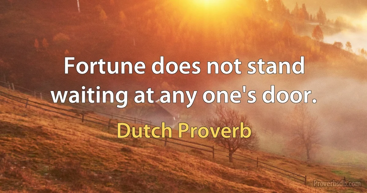 Fortune does not stand waiting at any one's door. (Dutch Proverb)