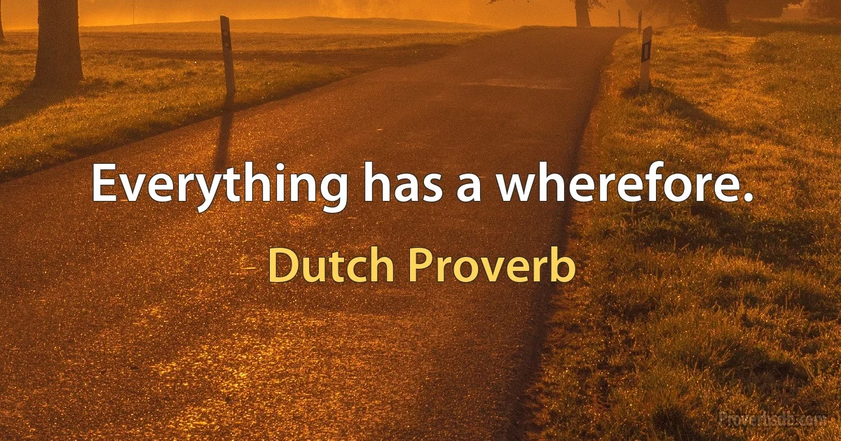 Everything has a wherefore. (Dutch Proverb)