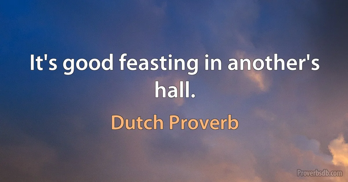 It's good feasting in another's hall. (Dutch Proverb)