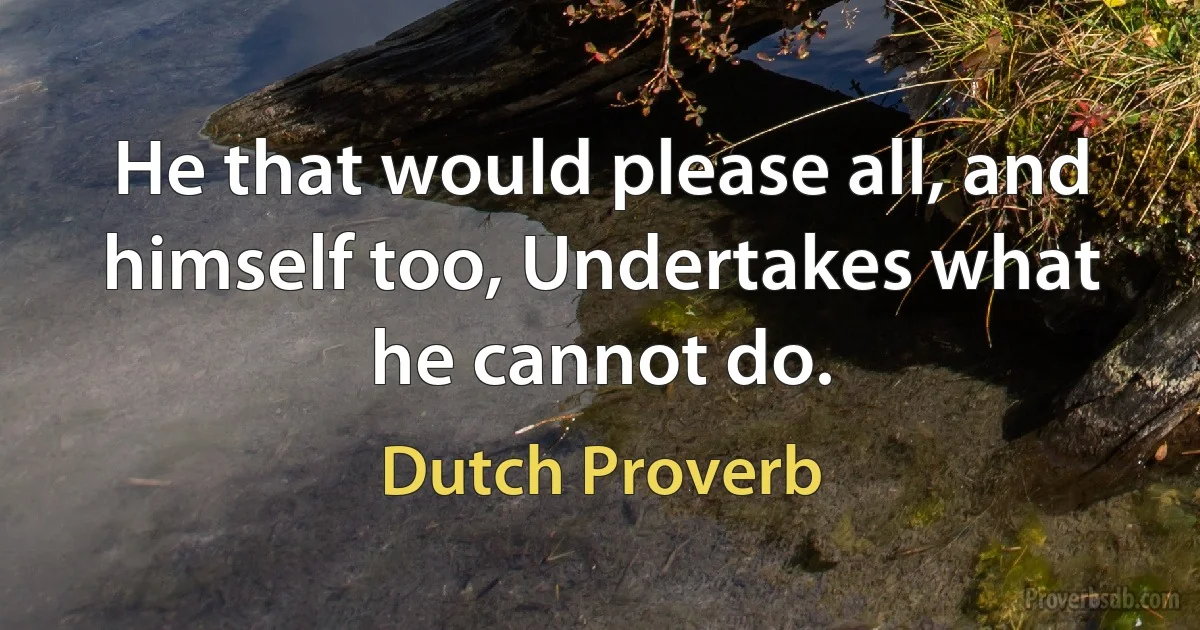 He that would please all, and himself too, Undertakes what he cannot do. (Dutch Proverb)