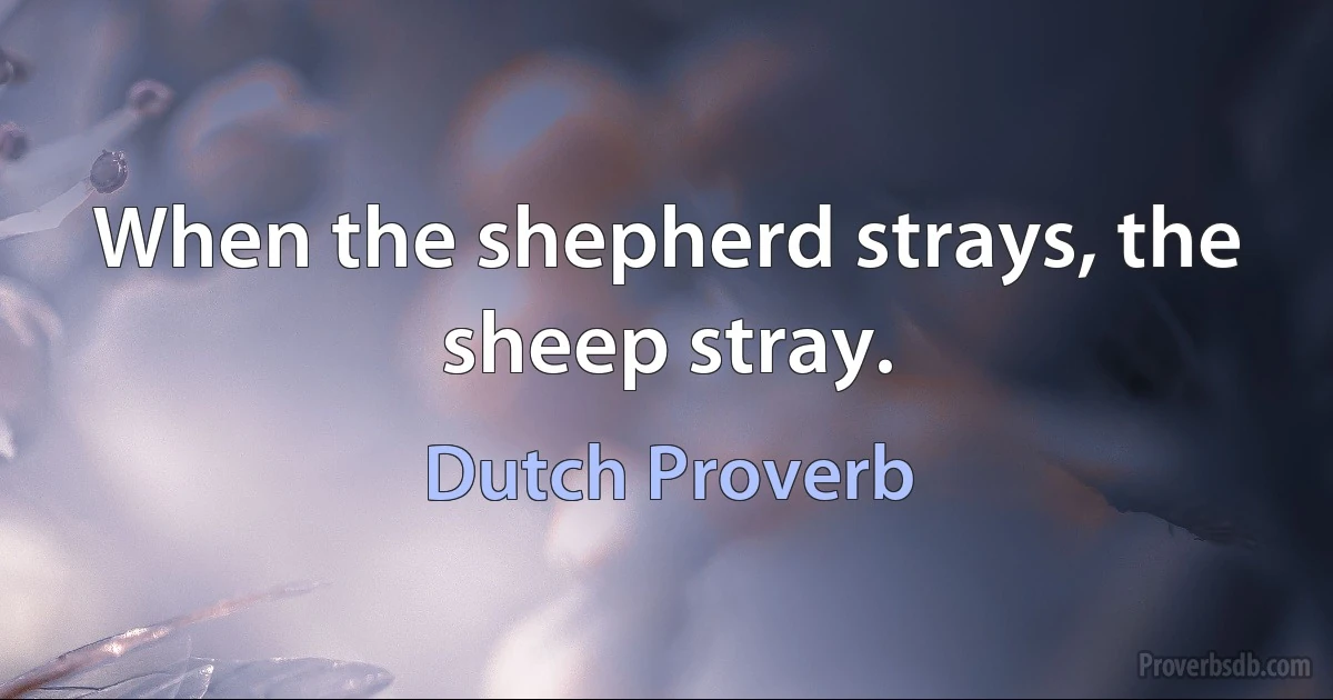 When the shepherd strays, the sheep stray. (Dutch Proverb)