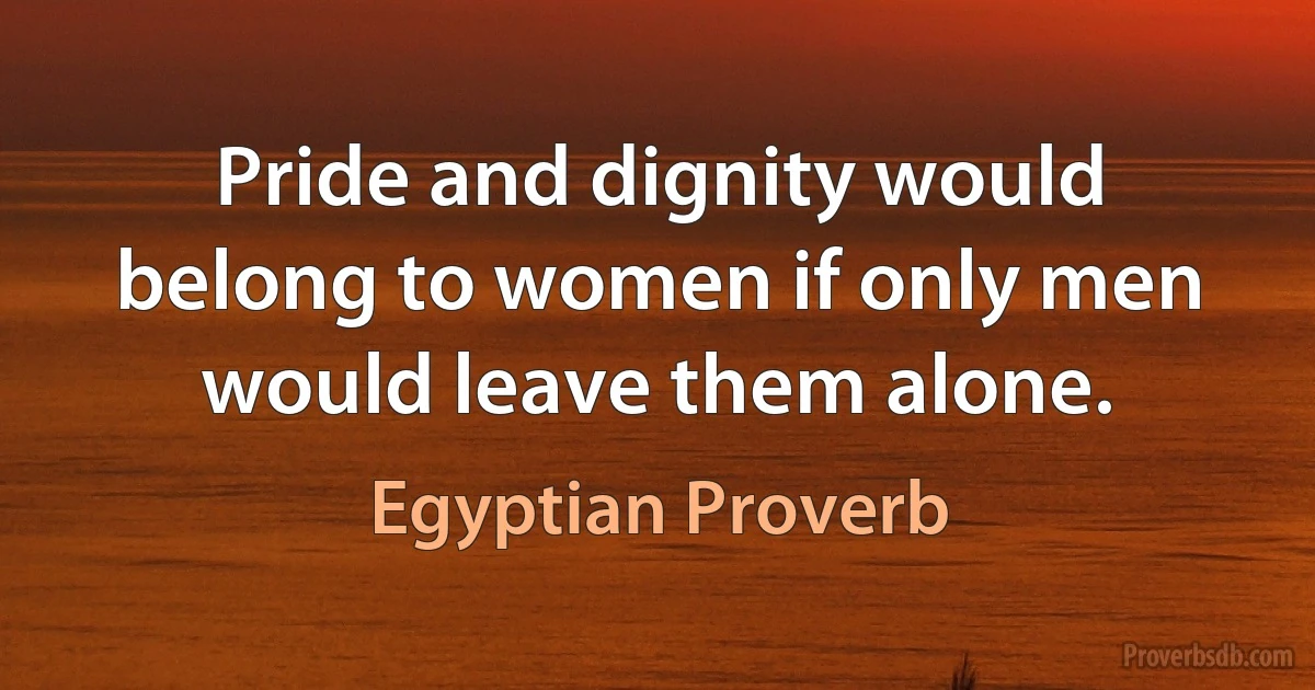 Pride and dignity would belong to women if only men would leave them alone. (Egyptian Proverb)