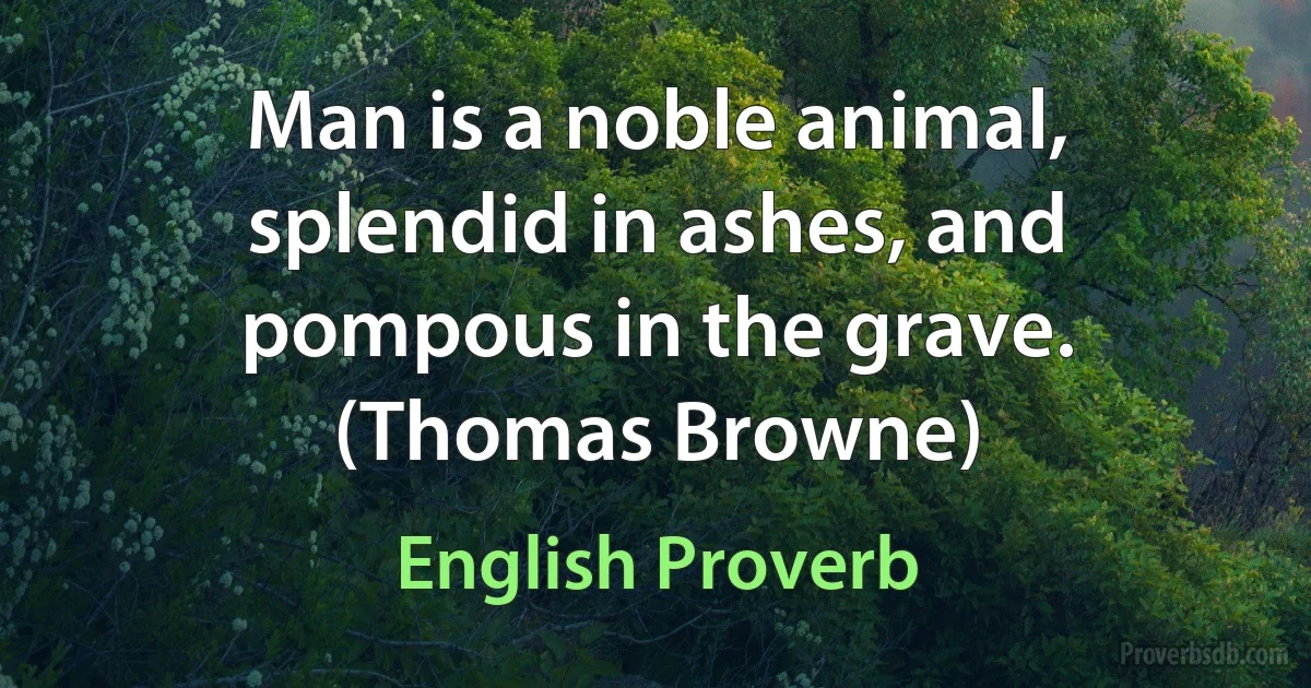 Man is a noble animal, splendid in ashes, and pompous in the grave. (Thomas Browne) (English Proverb)